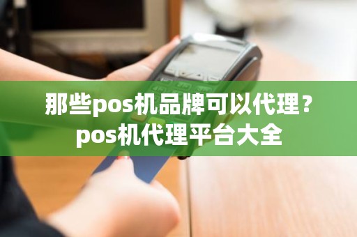 那些pos机品牌可以代理？pos机代理平台大全