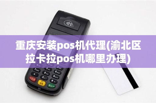重庆安装pos机代理(渝北区拉卡拉pos机哪里办理)