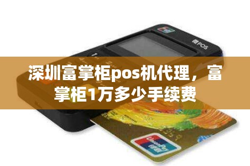 深圳富掌柜pos机代理，富掌柜1万多少手续费