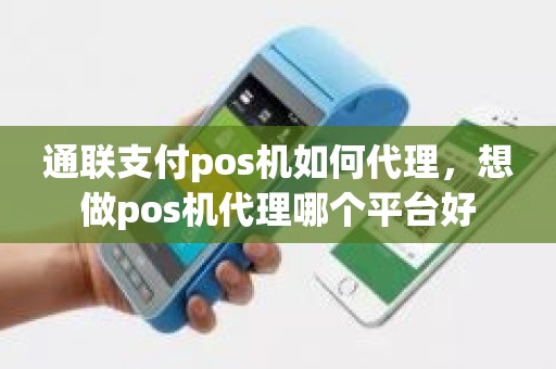 通联支付pos机如何代理，想做pos机代理哪个平台好