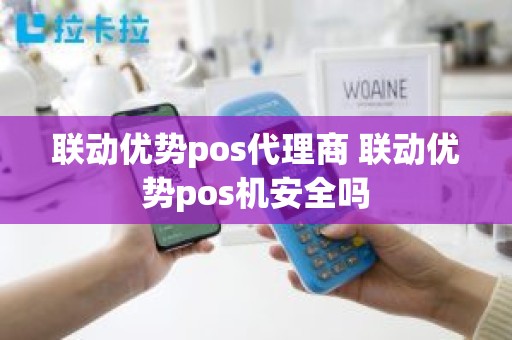 联动优势pos代理商 联动优势pos机安全吗