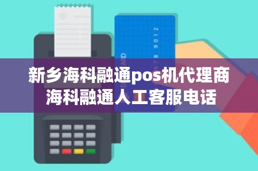新乡海科融通pos机代理商 海科融通人工客服电话 新乡海科融通pos机代理商 海科融通人工客服电话