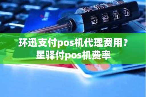 环迅支付pos机代理费用？星驿付pos机费率