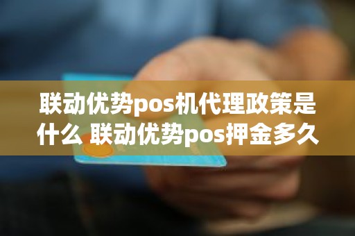 联动优势pos机代理政策是什么 联动优势pos押金多久退