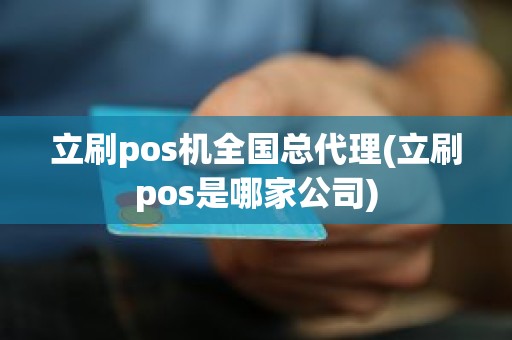 立刷pos机全国总代理(立刷pos是哪家公司)