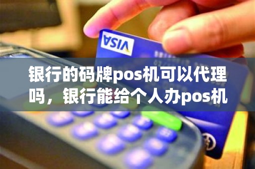 银行的码牌pos机可以代理吗，银行能给个人办pos机吗