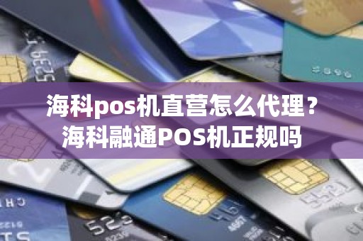 海科pos机直营怎么代理？海科融通POS机正规吗