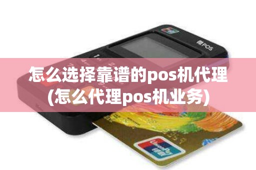 怎么选择靠谱的pos机代理(怎么代理pos机业务)