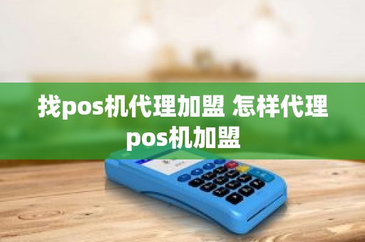 找pos机代理加盟 怎样代理pos机加盟