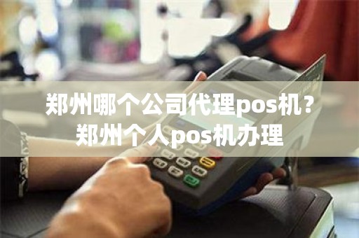 郑州哪个公司代理pos机？郑州个人pos机办理
