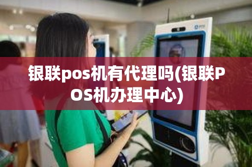 银联pos机有代理吗(银联POS机办理中心)