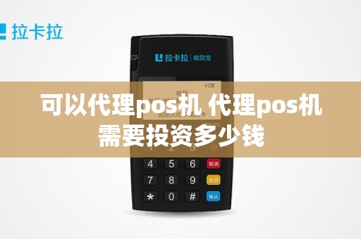 可以代理pos机 代理pos机需要投资多少钱