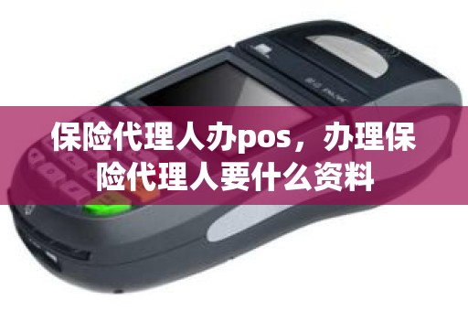 保险代理人办pos，办理保险代理人要什么资料