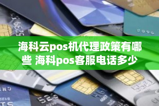海科云pos机代理政策有哪些 海科pos客服电话多少