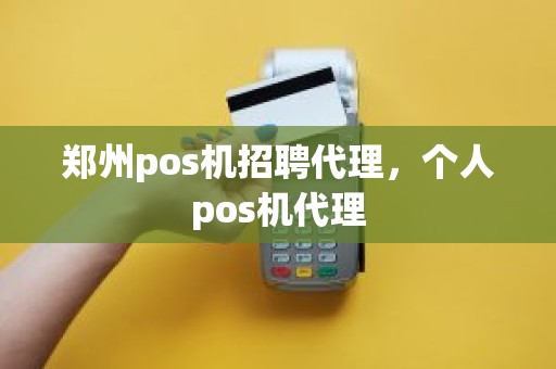 郑州pos机招聘代理，个人pos机代理