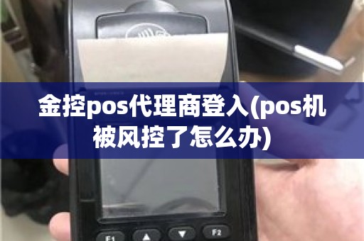 金控pos代理商登入(pos机被风控了怎么办)