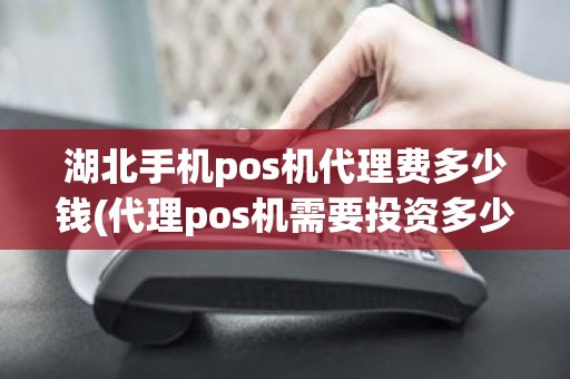 湖北手机pos机代理费多少钱(代理pos机需要投资多少钱)