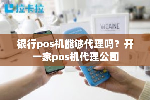 银行pos机能够代理吗？开一家pos机代理公司