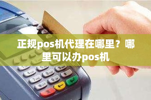 正规pos机代理在哪里?哪里可以办pos机 正规pos机代理在哪里?哪里可以办pos机