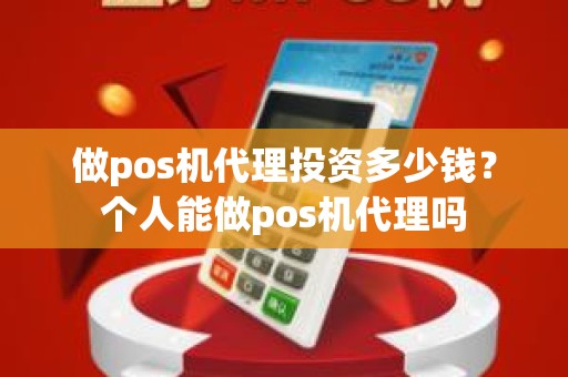 做pos机代理投资多少钱?个人能做pos机代理吗 做pos机代理投资多少钱?个人能做pos机代理吗