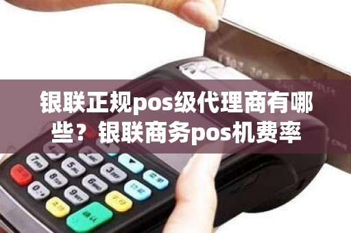 银联正规pos级代理商有哪些？银联商务pos机费率