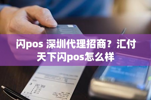 闪pos 深圳代理招商？汇付天下闪pos怎么样