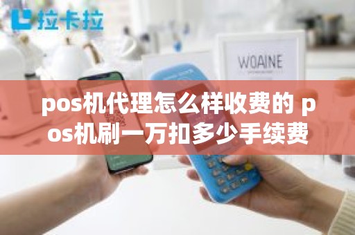pos机代理怎么样收费的 pos机刷一万扣多少手续费