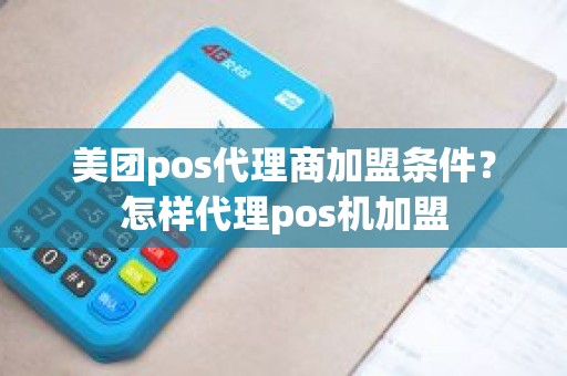美团pos代理商加盟条件？怎样代理pos机加盟