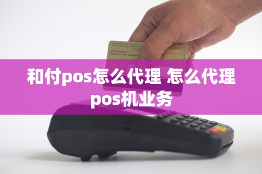 和付pos怎么代理 怎么代理pos机业务