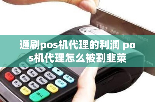 通刷pos机代理的利润 pos机代理怎么被割韭菜