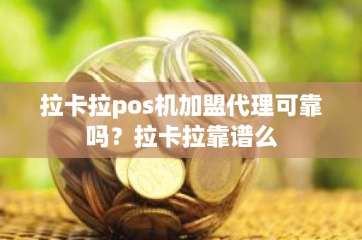 拉卡拉pos机加盟代理可靠吗?拉卡拉靠谱么 拉卡拉pos机加盟代理可靠吗?拉卡拉靠谱么