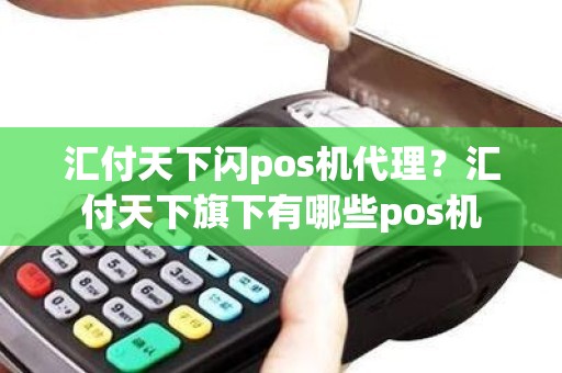 汇付天下闪pos机代理?汇付天下旗下有哪些pos机 汇付天下闪pos机代理?汇付天下旗下有哪些pos机