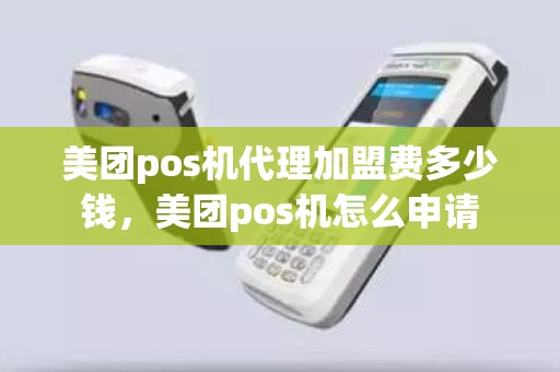 美团pos机代理加盟费多少钱，美团pos机怎么申请