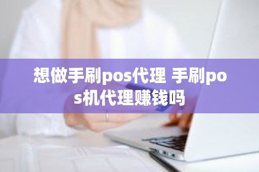 想做手刷pos代理 手刷pos机代理赚钱吗