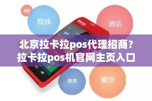 北京拉卡拉pos代理招商？拉卡拉pos机官网主页入口