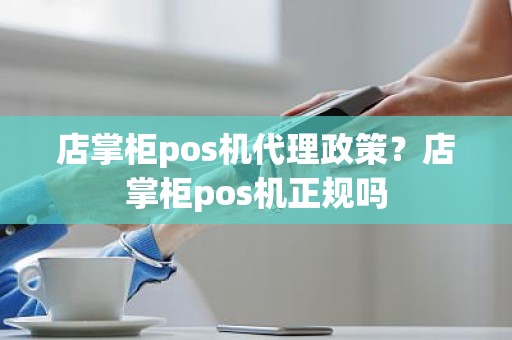 店掌柜pos机代理政策？店掌柜pos机正规吗