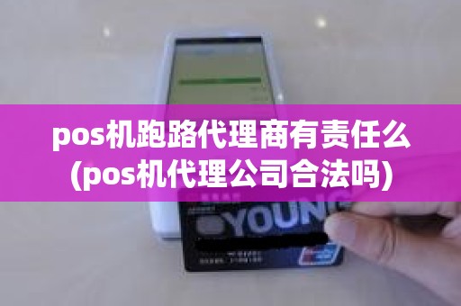 pos机跑路代理商有责任么(pos机代理公司合法吗)