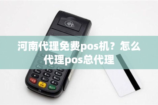 河南代理免费pos机？怎么代理pos总代理