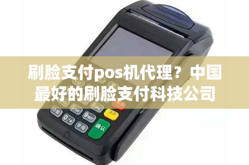 刷脸支付pos机代理？中国最好的刷脸支付科技公司