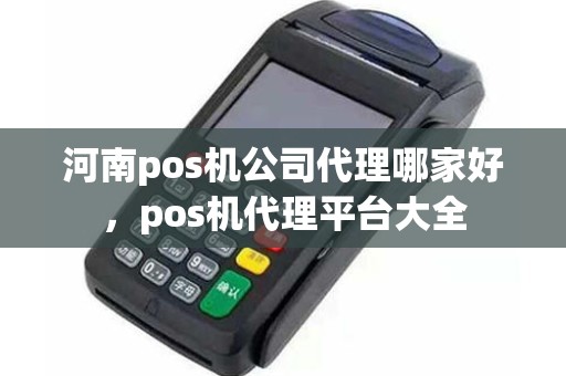 河南pos机公司代理哪家好，pos机代理平台大全
