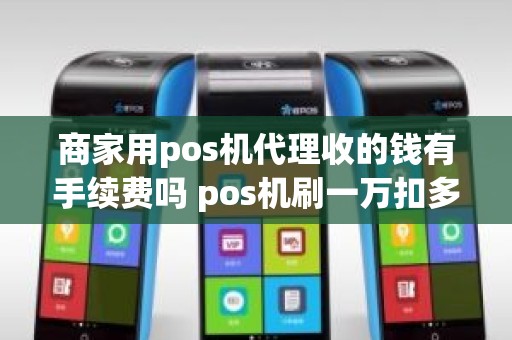 商家用pos机代理收的钱有手续费吗 pos机刷一万扣多少手续费