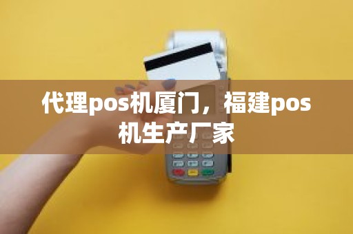 代理pos机厦门，福建pos机生产厂家