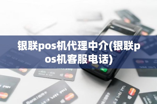 银联pos机代理中介(银联pos机客服电话)