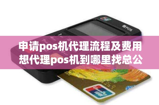 申请pos机代理流程及费用 想代理pos机到哪里找总公司