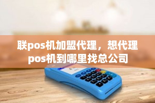 联pos机加盟代理，想代理pos机到哪里找总公司