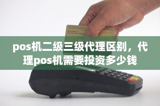 pos机二级三级代理区别，代理pos机需要投资多少钱