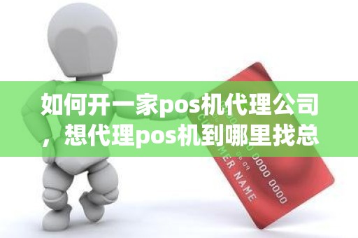 如何开一家pos机代理公司，想代理pos机到哪里找总公司