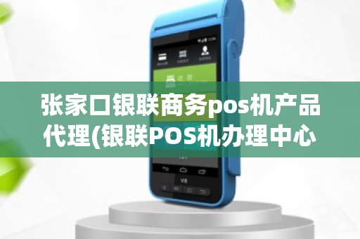 张家口银联商务pos机产品代理(银联POS机办理中心)