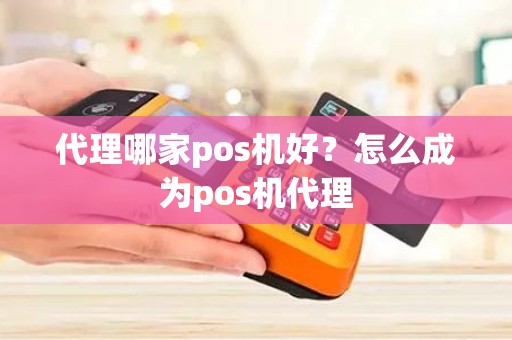 代理哪家pos机好？怎么成为pos机代理