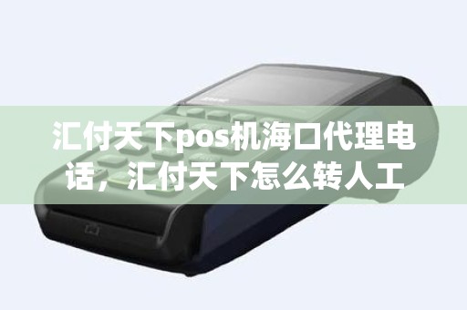 汇付天下pos机海口代理电话，汇付天下怎么转人工